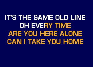 ITS THE SAME OLD LINE
0H EVERY TIME
ARE YOU HERE ALONE
CAN I TAKE YOU HOME