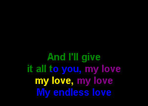 And I'll give
it all to you, my love
my love, my love
My endless love