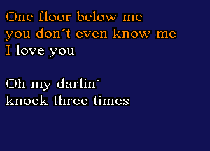 One floor below me

you don't even know me
I love you

Oh my darlin'
knock three times