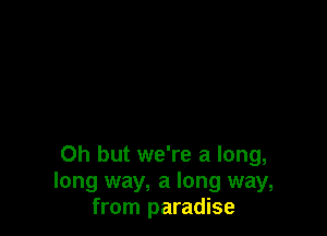Oh but we're a long,
long way, a long way,
from paradise