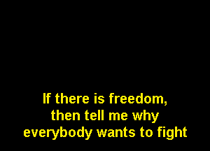 If there is freedom,
then tell me why
everybody wants to fight