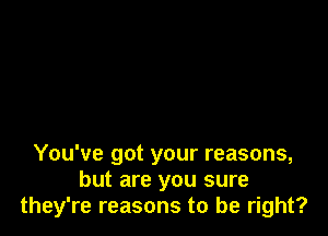 You've got your reasons,
but are you sure
they're reasons to be right?