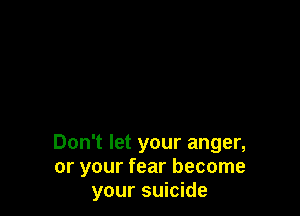 Don't let your anger,
or your fear become
your suicide