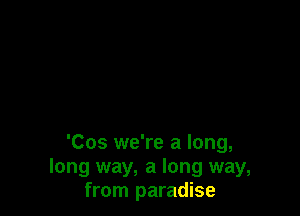 'Cos we're a long,
long way, a long way,
from paradise