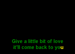 Give a little bit of love
it'll come back to you