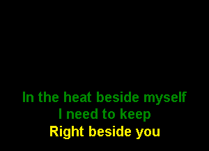 In the heat beside myself
I need to keep

Right beside you