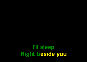 I'll sleep
Right beside you