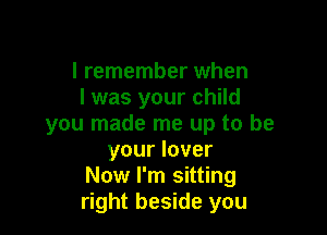 I remember when
I was your child

you made me up to be
your lover
Now I'm sitting
right beside you