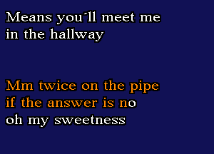 Means you'll meet me
in the hallway

Mm twice on the pipe
if the answer is no
oh my sweetness