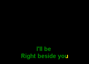 I'll be
Right beside you