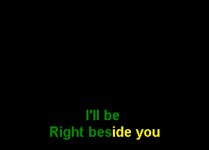 I'll be
Right beside you