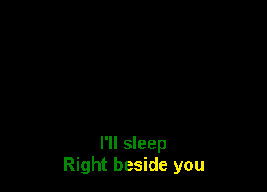 I'll sleep
Right beside you