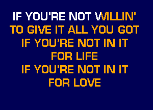 IF YOU'RE NOT VVILLIN'
TO GIVE IT ALL YOU GOT
IF YOU'RE NOT IN IT
FOR LIFE
IF YOU'RE NOT IN IT
FOR LOVE