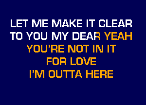 LET ME MAKE IT CLEAR
TO YOU MY DEAR YEAH
YOU'RE NOT IN IT
FOR LOVE
I'M OUTTA HERE