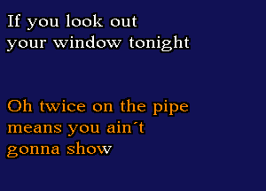 If you look out
your window tonight

Oh twice on the pipe
means you ain't
gonna show