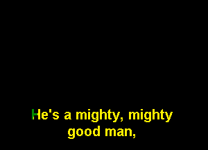 He's a mighty, mighty
good man,