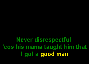 Never disrespectful
'cos his mama taught him that
I got a good man