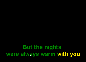 But the nights
were always warm with you