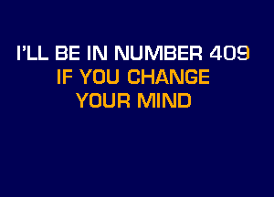 I'LL BE IN NUMBER 409
IF YOU CHANGE

YOUR MIND