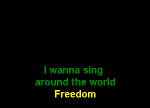 I wanna sing
around the world
Freedom