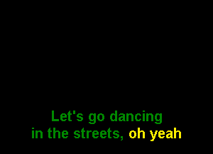 Let's go dancing
in the streets, oh yeah
