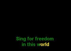 Sing for freedom
in this world
