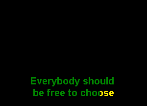 Everybody should
be free to choose