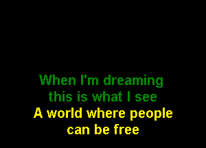 When I'm dreaming
this is what I see
A world where people
can be free