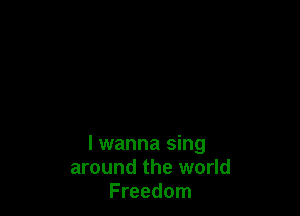 I wanna sing
around the world
Freedom