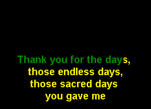 Thank you for the days,
those endless days,
those sacred days

you gave me