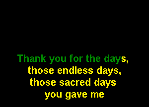 Thank you for the days,
those endless days,
those sacred days

you gave me