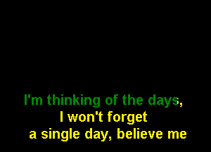 I'm thinking of the days,
I won't forget
a single day, believe me