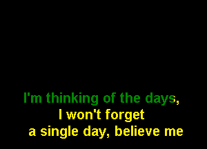 I'm thinking of the days,
I won't forget
a single day, believe me