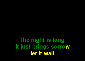 The night is long
It just brings sorrow
let it wait