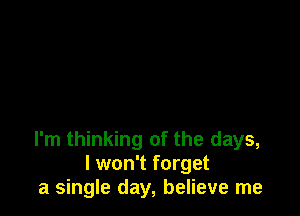 I'm thinking of the days,
I won't forget
a single day, believe me