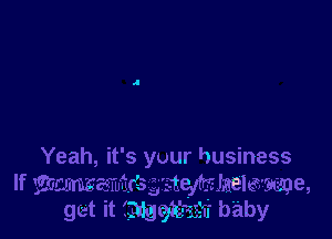 Yeah, it's yuur business
If mmmaufirisgieyftahewme,
get it (Maw baby