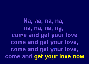 Na, na, na, na,
na, na, na, ng,
come and get your love
come and get your love,
come and get your love,
come and get your love now