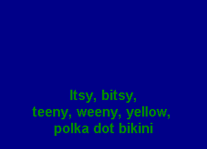 ltsy, bitsy,
teeny, weeny, yellow,
polka dot bikini