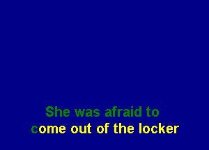 She was afraid to
come out of the locker