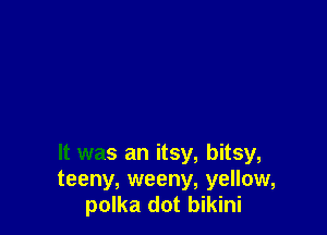 It was an itsy, bitsy,
teeny, weeny, yellow,
polka dot bikini