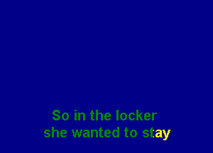 So in the locker
she wanted to stay