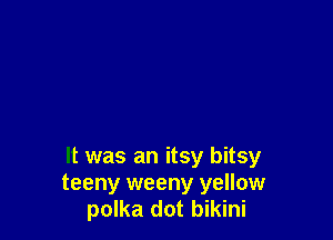 It was an itsy bitsy

teeny weeny yellow
polka dot bikini