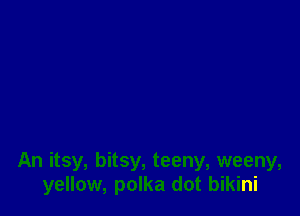 An itsy, bitsy, teeny, weeny,
yellow, polka dot bikini