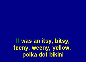 It was an itsy, bitsy,
teeny, weeny, yellow,
polka dot bikini