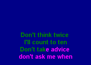 Don't think twice
I'll count to ten
Don't take advice
don't ask me when