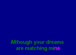 Although your dreams
are matching mine