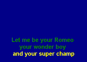 Let me be your Romeo
your wonder boy
and your super champ