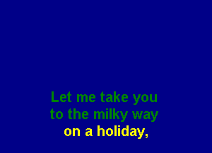 Let me take you
to the milky way
on a holiday,