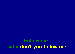 Follow me,
why don't you follow me