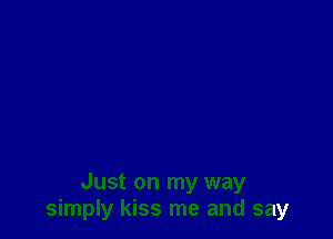 Just on my way
simply kiss me and say